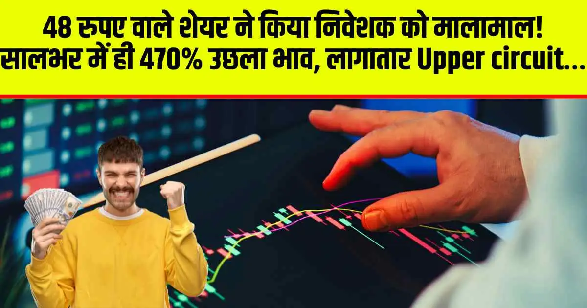 48 रुपए वाले शेयर ने किया निवेशक को मालामाल! सालभर में ही 470% उछला भाव, लागातार Upper circuit…